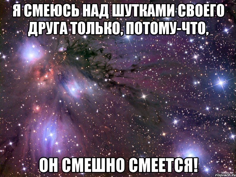 я смеюсь над шутками своего друга только, потому-что, он смешно смеется!, Мем Космос