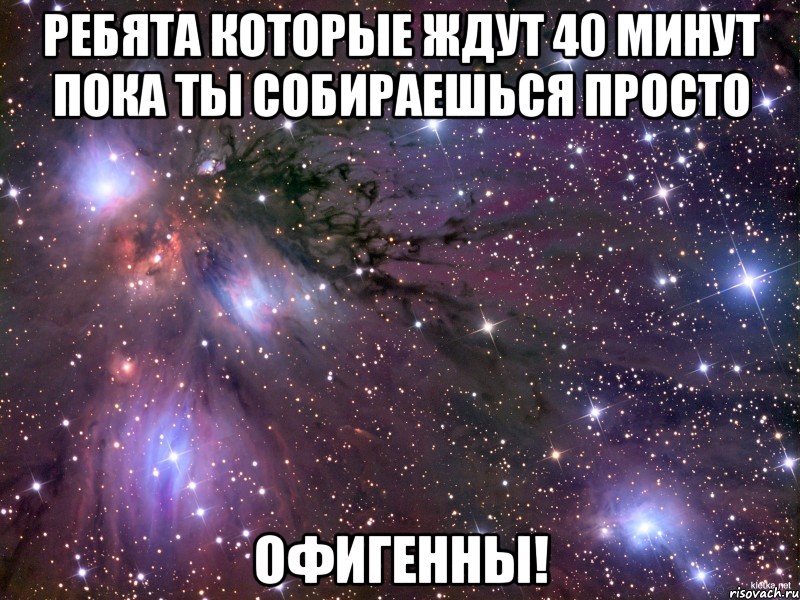 ребята которые ждут 40 минут пока ты собираешься просто офигенны!, Мем Космос