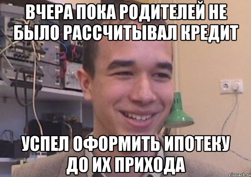 вчера пока родителей не было рассчитывал кредит успел оформить ипотеку до их прихода, Мем Ок