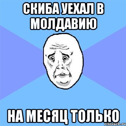 скиба уехал в молдавию на месяц только, Мем Okay face