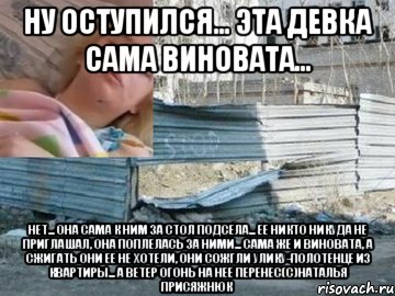 ну оступился... эта девка сама виновата... нет... она сама к ним за стол подсела... ее никто никуда не приглашал, она поплелась за ними... сама же и виновата, а сжигать они ее не хотели, они сожгли улику-полотенце из квартиры... а ветер огонь на нее перенес(с)наталья присяжнюк, Мем Оксана Макар
