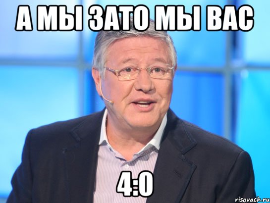 а мы зато мы вас 4:0