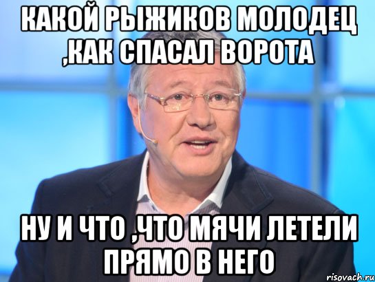 какой рыжиков молодец ,как спасал ворота ну и что ,что мячи летели прямо в него