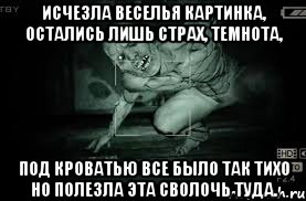 исчезла веселья картинка, остались лишь страх, темнота, под кроватью все было так тихо но полезла эта сволочь туда.