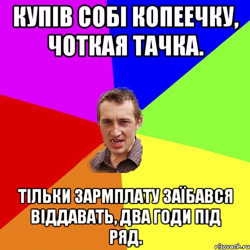 купів собі копеечку, чоткая тачка. тільки зармплату заїбався віддавать, два годи під ряд., Мем Чоткий паца