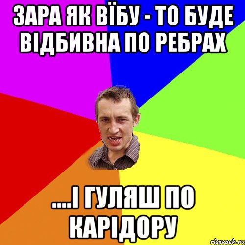 зара як вїбу - то буде відбивна по ребрах ....і гуляш по карідору