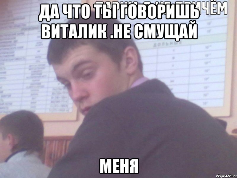 да что ты говоришь виталик .не смущай меня, Мем парни я не причем