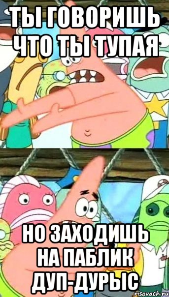 ты говоришь что ты тупая но заходишь на паблик дуп-дурыс