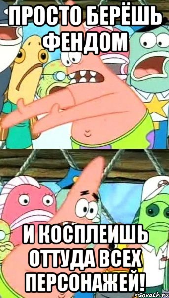 просто берёшь фендом и косплеишь оттуда всех персонажей!
