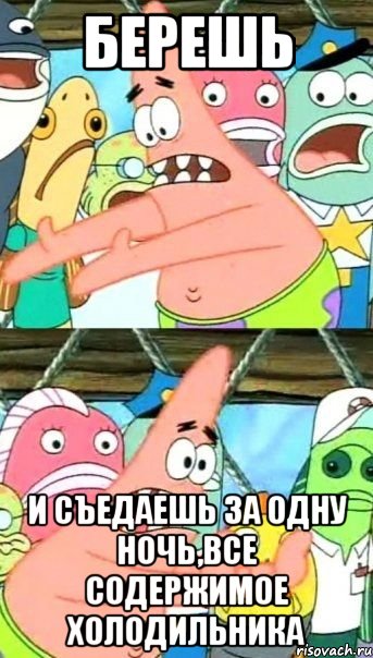 берешь и съедаешь за одну ночь,все содержимое холодильника