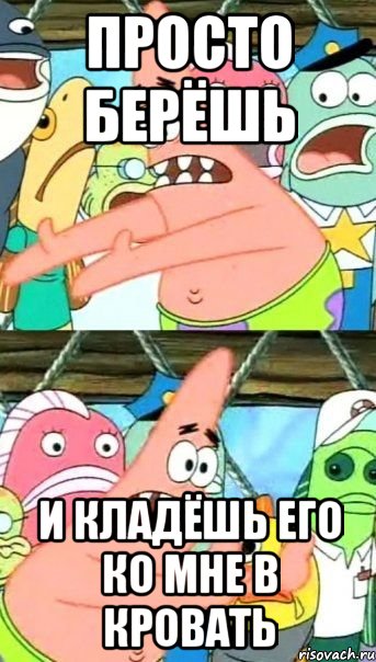 просто берёшь и кладёшь его ко мне в кровать