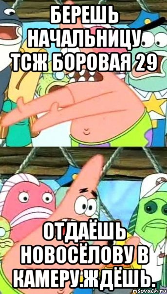 берешь начальницу тсж боровая 29 отдаёшь новосёлову в камеру.ждёшь.