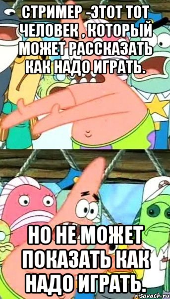 стример -этот тот человек , который может рассказать как надо играть. но не может показать как надо играть.