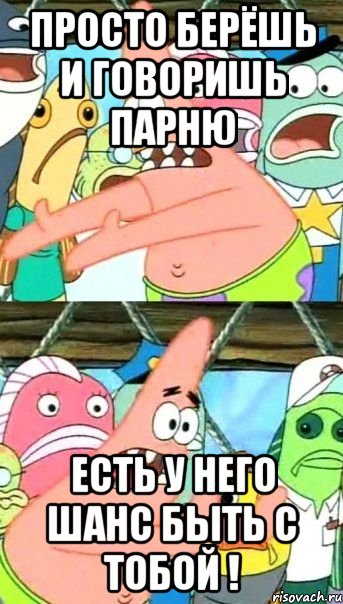 просто берёшь и говоришь парню есть у него шанс быть с тобой !