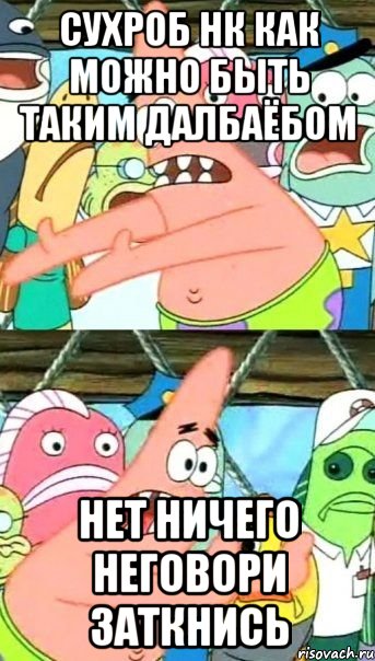 сухроб нк как можно быть таким далбаёбом нет ничего неговори заткнись, Мем Патрик (берешь и делаешь)