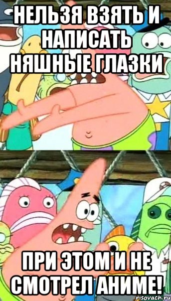 нельзя взять и написать няшные глазки при этом и не смотрел аниме!, Мем Патрик (берешь и делаешь)