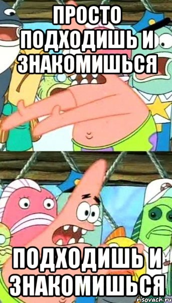 просто подходишь и знакомишься подходишь и знакомишься, Мем Патрик (берешь и делаешь)