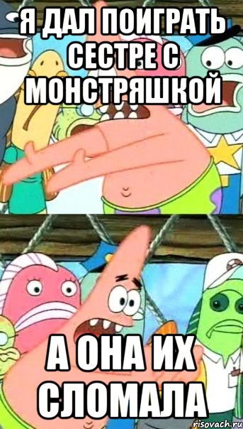 я дал поиграть сестре с монстряшкой а она их сломала, Мем Патрик (берешь и делаешь)