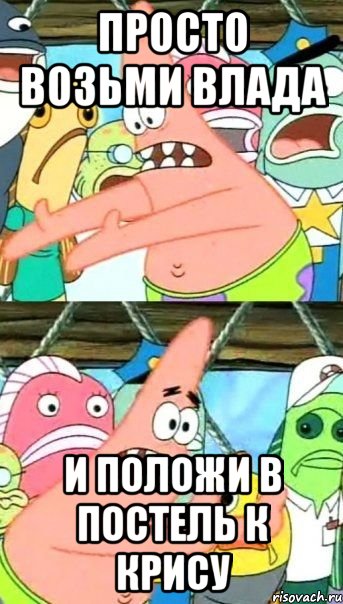 просто возьми влада и положи в постель к крису, Мем Патрик (берешь и делаешь)
