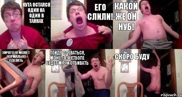 Кута остался один на один в танках Его слили! Какой же он нуб! Ничего не может нормально сделать Пойду одеваться, может в футболе будет мячи отбивать Скоро буду, Комикс  Печалька 90лвл