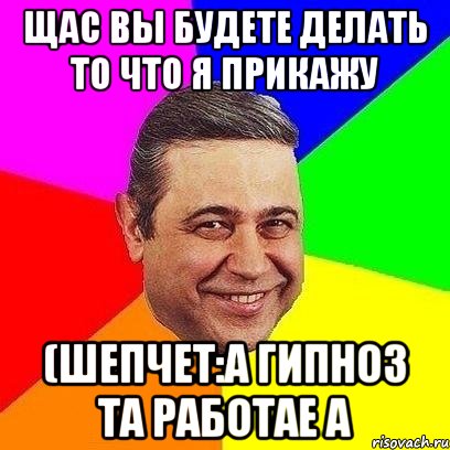 щас вы будете делать то что я прикажу (шепчет:а гипноз та работае а, Мем Петросяныч