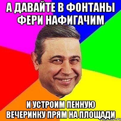 а давайте в фонтаны фери нафигачим и устроим пенную вечеринку прям на площади, Мем Петросяныч