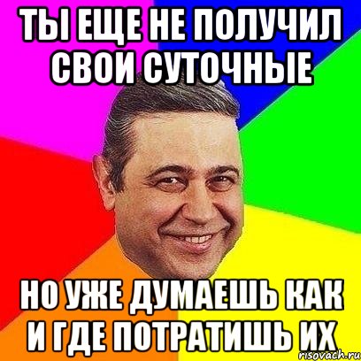 ты еще не получил свои суточные но уже думаешь как и где потратишь их, Мем Петросяныч