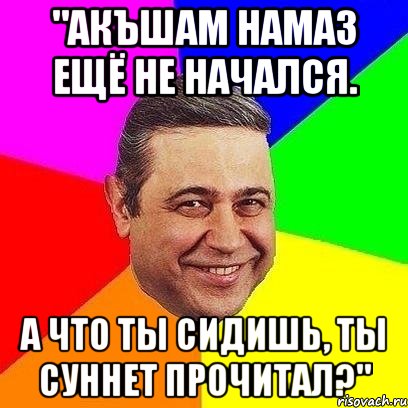 "акъшам намаз ещё не начался. а что ты сидишь, ты суннет прочитал?", Мем Петросяныч