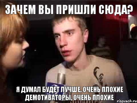 зачем вы пришли сюда? я думал будет лучше, очень плохие демотиваторы, очень плохие, Мем Плохая музыка