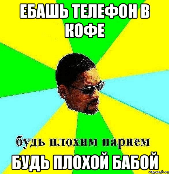 ебашь телефон в кофе будь плохой бабой, Мем Плохой парень