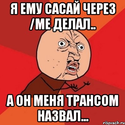 я ему сасай через /me делал.. а он меня трансом назвал..., Мем Почему