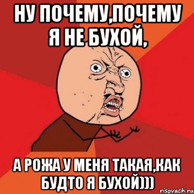 ну почему,почему я не бухой, а рожа у меня такая,как будто я бухой))), Мем Почему