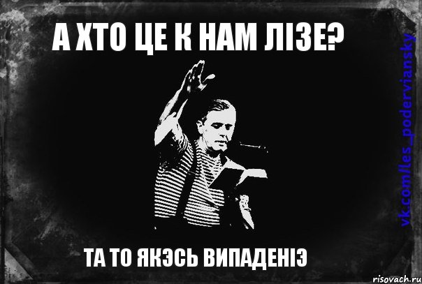 А хто це к нам лізе? ТА ТО ЯКЭСЬ ВИПАДЕНіЭ, Мем Лесь Подервянський