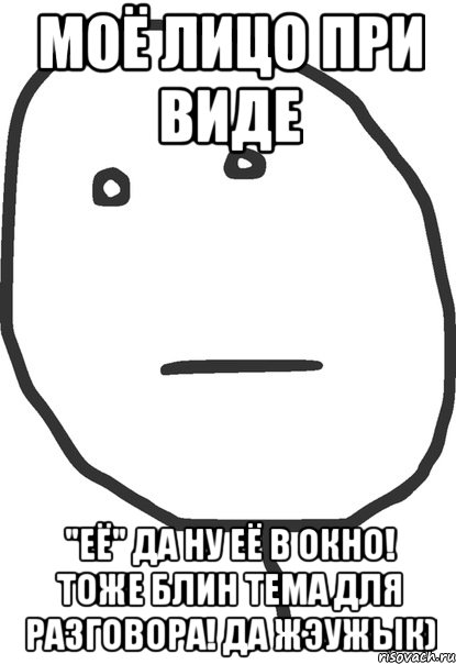 моё лицо при виде "её" да ну её в окно! тоже блин тема для разговора! да жэужык), Мем покер фейс