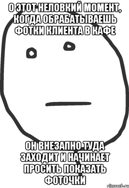 о этот неловкий момент, когда обрабатываешь фотки клиента в кафе он внезапно туда заходит и начинает просить показать фоточки, Мем покер фейс