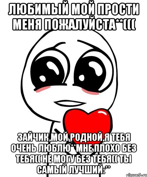 любимый мой прости меня пожалуйста**((( зайчик,мой родной,я тебя очень люблю**мне плохо без тебя(( не могу без тебя(( ты самый лучший:**, Мем  Я тебя люблю