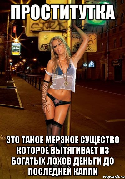 проститутка это такое мерзкое существо которое вытягивает из богатых лохов деньги до последней капли