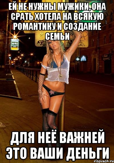 ей не нужны мужики, она срать хотела на всякую романтику и создание семьи для неё важней это ваши деньги