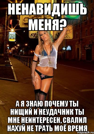ненавидишь меня? а я знаю почему ты нищий и неудачник ты мне неинтересен, свалил нахуй не трать моё время