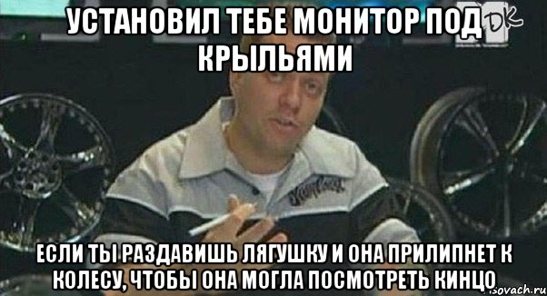 установил тебе монитор под крыльями если ты раздавишь лягушку и она прилипнет к колесу, чтобы она могла посмотреть кинцо, Мем Монитор (тачка на прокачку)