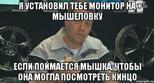 я установил тебе монитор на мышеловку если поймается мышка, чтобы она могла посмотреть кинцо, Мем Монитор (тачка на прокачку)