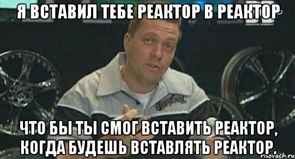 я вставил тебе реактор в реактор что бы ты смог вставить реактор, когда будешь вставлять реактор., Мем Монитор (тачка на прокачку)