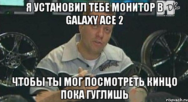 я установил тебе монитор в galaxy ace 2 чтобы ты мог посмотреть кинцо пока гуглишь, Мем Монитор (тачка на прокачку)