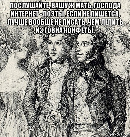 послушайте, вашу ж мать, господа интернет - поэты. если не пишется, лучше вообще не писать, чем лепить из говна конфеты. , Мем Пушкин