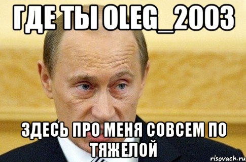 где ты oleg_2003 здесь про меня совсем по тяжелой, Мем путин