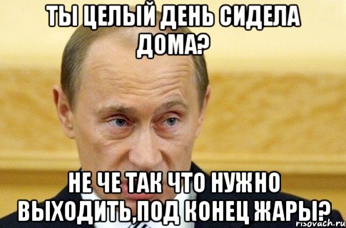 ты целый день сидела дома? не че так что нужно выходить,под конец жары?, Мем путин