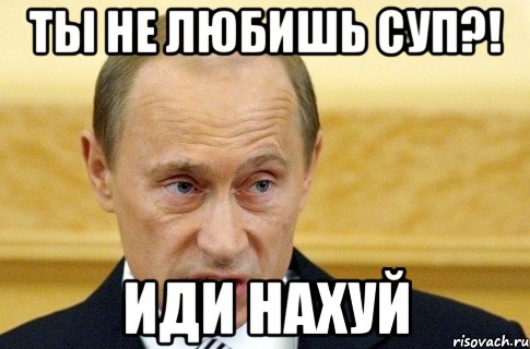 ты не любишь суп?! иди нахуй, Мем путин