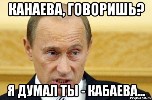 канаева, говоришь? я думал ты - кабаева..., Мем путин