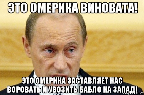 это омерика виновата! это омерика заставляет нас воровать и увозить бабло на запад!, Мем путин