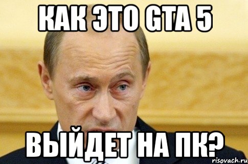 как это gta 5 выйдет на пк?, Мем путин